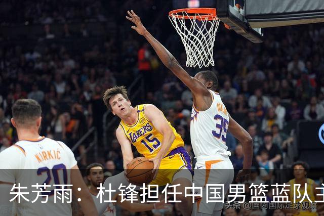 朱芳雨：杜锋担任中国男篮蓝队主帅期间 广东老板曾想让我接任