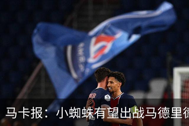 马卡报：小蜘蛛有望出战马德里德比，但踢满全场已经被明确排除